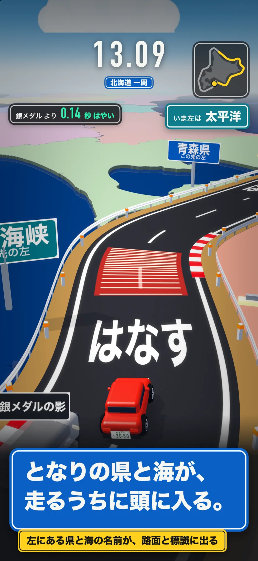 「となりの県と海が、走るうちに頭に入る。」左にある県と海の名前が、路面と標識に出る。北海道一周の13.09秒の画面。右上に「いま左は太平洋」、道ばたに「青森県 この先の左」の青い標識と、「海峡」の緑の標識。左上に「銀メダルより0.14秒はやい」、路面に赤い区間と「はなす」の字、左下に「銀メダルの影」の札