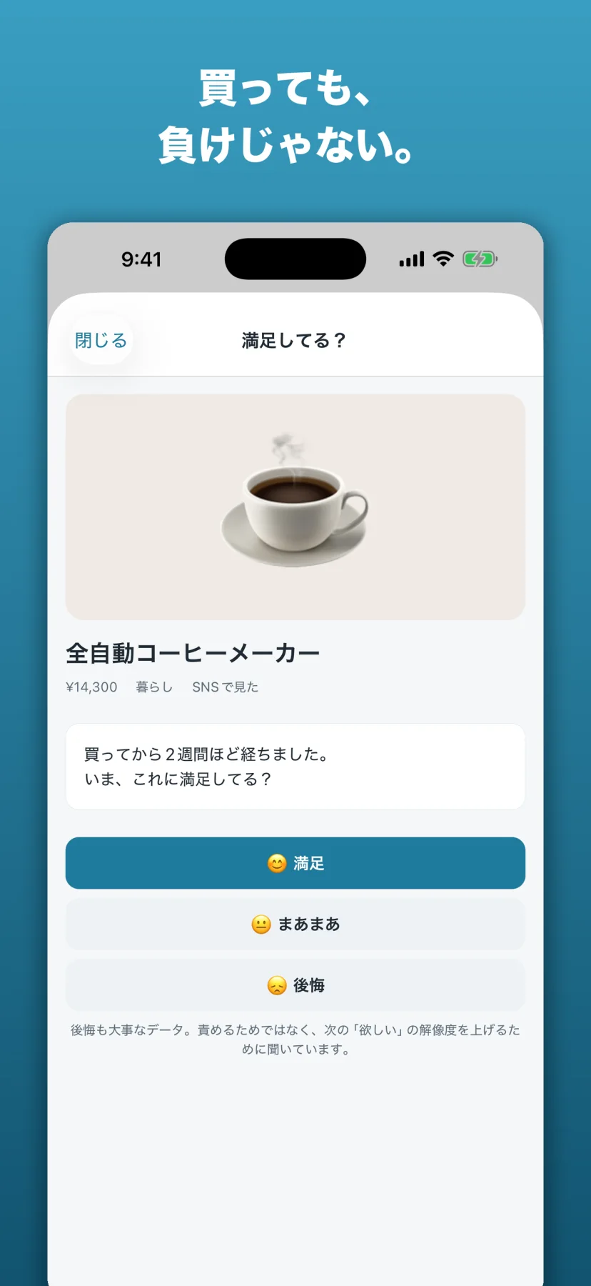 「買っても、負けじゃない。」満足してる?画面。全自動コーヒーメーカー¥14,300の写真の下に「買ってから2週間ほど経ちました。いま、これに満足してる?」と😊満足・😐まあまあ・😞後悔の3択。下に「後悔も大事なデータ。責めるためではなく、次の「欲しい」の解像度を上げるために聞いています。」