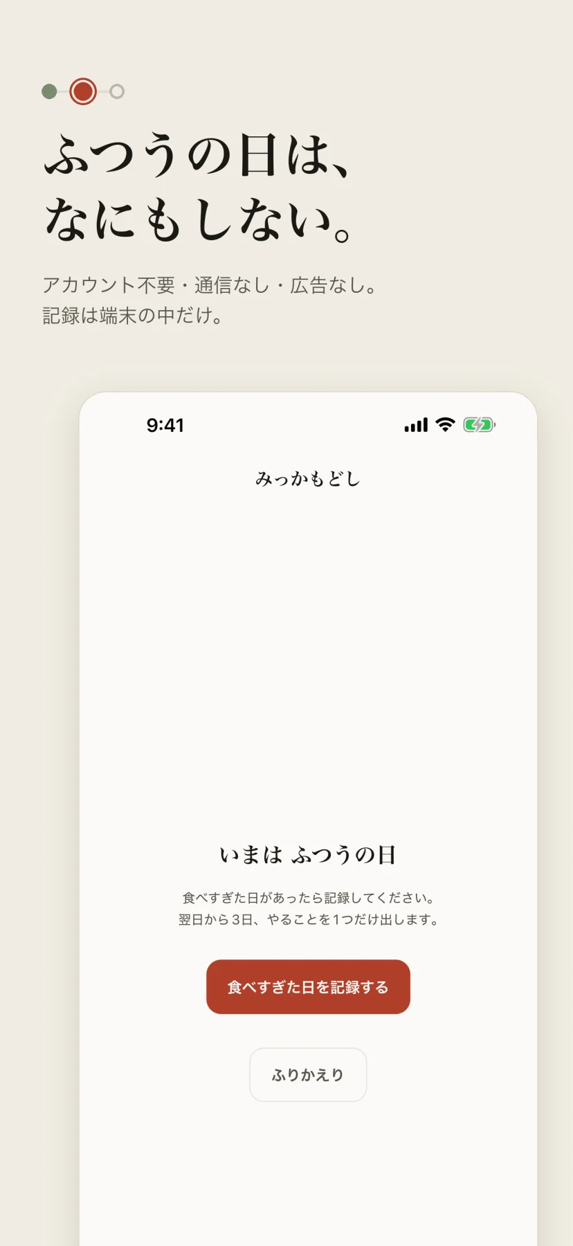 「ふつうの日は、なにもしない。」アカウント不要・通信なし・広告なし、記録は端末の中だけ。食べすぎた日が無いときの画面で「いまは ふつうの日」と「食べすぎた日を記録する」ボタンだけが出ている