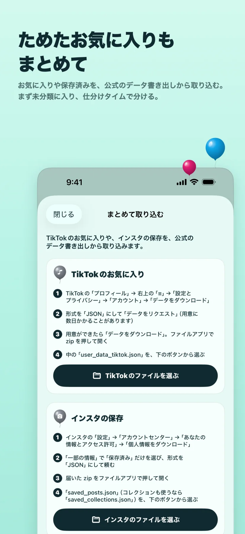 「ためたお気に入りもまとめて」お気に入りや保存済みを、公式のデータ書き出しから取り込む。まず未分類に入り、仕分けタイムで分ける。「まとめて取り込む」画面に、TikTokのお気に入りとインスタの保存の2枚のカード。それぞれ公式のデータのダウンロードを頼む4つの手順(形式はJSON、zipをファイルアプリで開き、user_data_tiktok.json/saved_posts.jsonを選ぶ)と「ファイルを選ぶ」ボタン