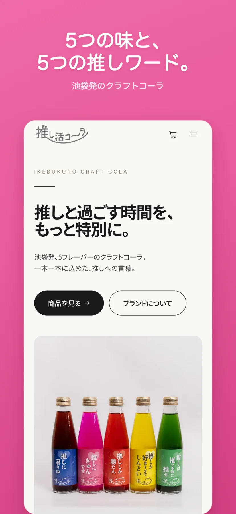 「5つの味と、5つの推しワード。」トップページ。「推しと過ごす時間を、もっと特別に。」の見出しと、「池袋発、5フレーバーのクラフトコーラ。一本一本に込めた、推しへの言葉。」の説明、「商品を見る」「ブランドについて」のボタン。その下にグレープ・ピーチ・ストロベリー・レモン・メロンの5本が並ぶ写真