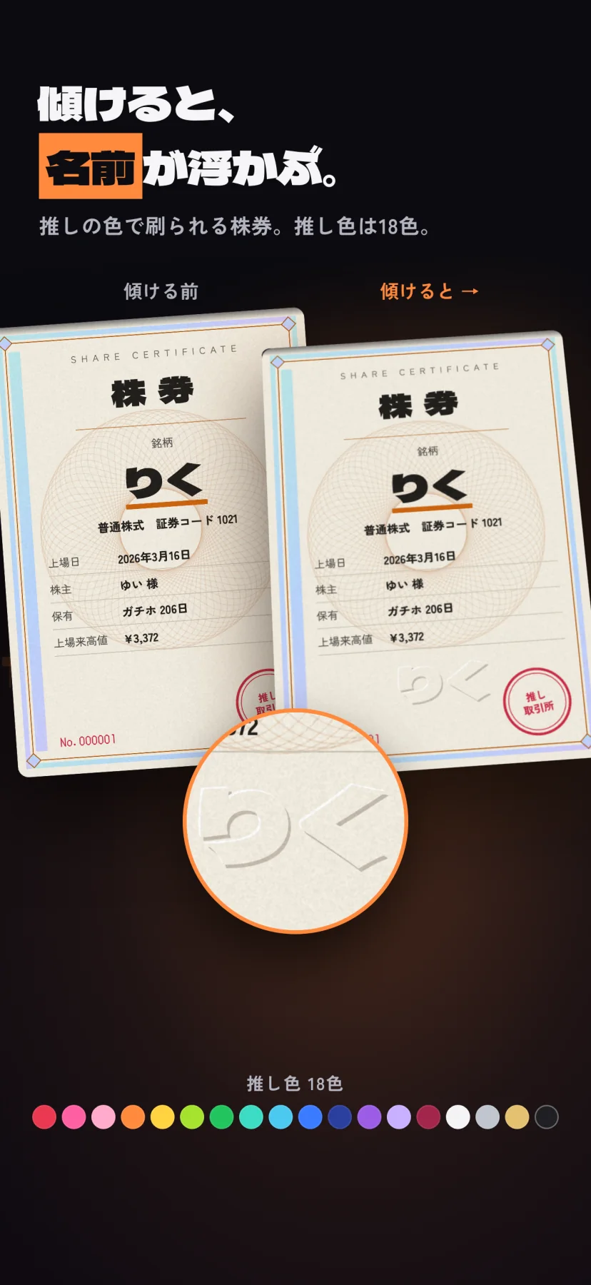 「傾けると、名前が浮かぶ。」推しの色で刷られる株券。推し色は18色。傾ける前の株券と、手前に倒した株券が並ぶ。倒した方には「りく」の透かしが型押しで浮かび、ルーペで拡大している。下に18色の推し色